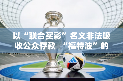 以“联合买彩”名义非法吸收公众存款  “福特波”的由来是什么？