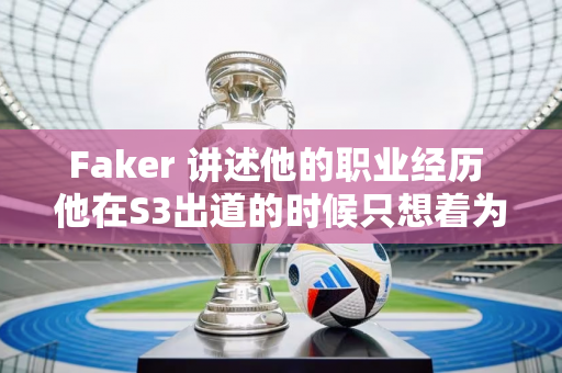 Faker 讲述他的职业经历 他在S3出道的时候只想着为了钱赢 后来却拒绝了LPL的高薪