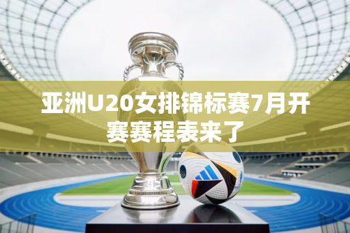 亚洲U20女排锦标赛7月开赛赛程表来了