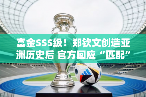 富金SSS级！郑钦文创造亚洲历史后 官方回应“匹配”刘翔李娜