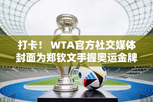 打卡！ WTA官方社交媒体封面为郑钦文手握奥运金牌的照片