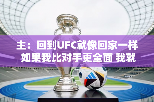 主：回到UFC就像回家一样 如果我比对手更全面 我就会赢得比赛