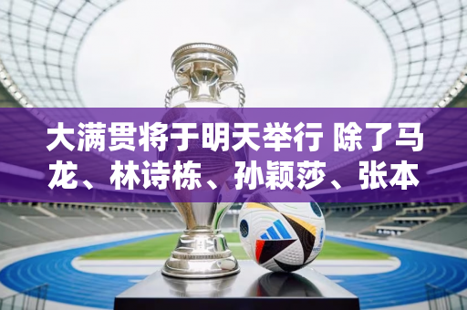 大满贯将于明天举行 除了马龙、林诗栋、孙颖莎、张本梅、张本梅之外 谁才是夺冠热门呢？