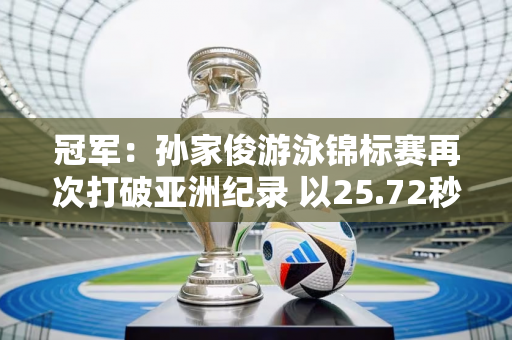 冠军：孙家俊游泳锦标赛再次打破亚洲纪录 以25.72秒晋级50m蛙泳决赛