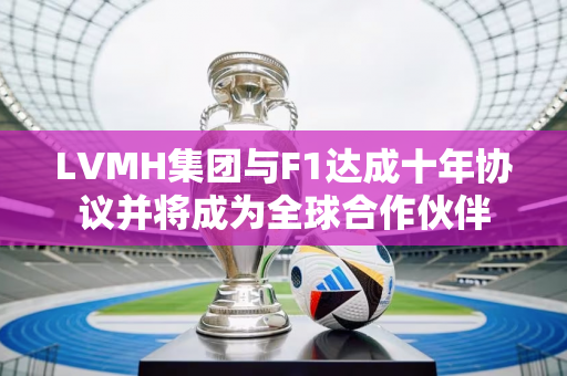 LVMH集团与F1达成十年协议并将成为全球合作伙伴