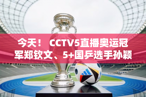 今天！ CCTV5直播奥运冠军郑钦文、5+国乒选手孙颖莎VS伊藤美诚