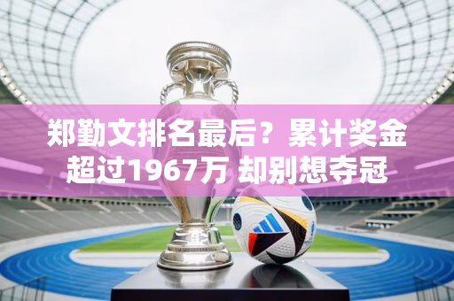 郑勤文排名最后？累计奖金超过1967万 却别想夺冠